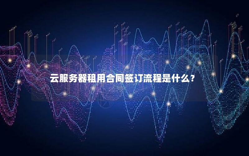 云服务器租用合同签订流程是什么？
