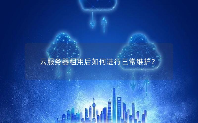 云服务器租用后如何进行日常维护？