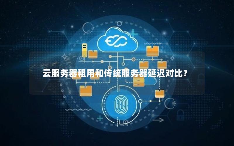 云服务器租用和传统服务器延迟对比？