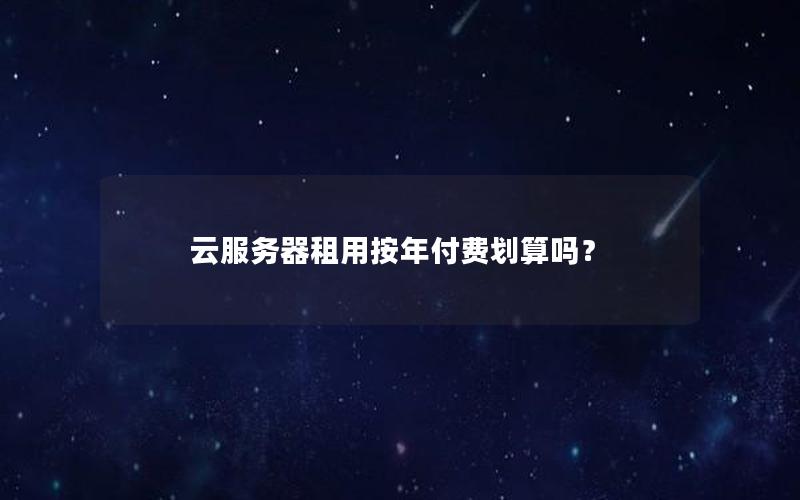 云服务器租用按年付费划算吗？