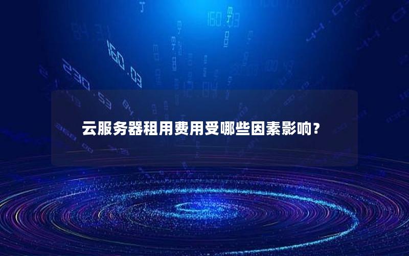 云服务器租用费用受哪些因素影响？