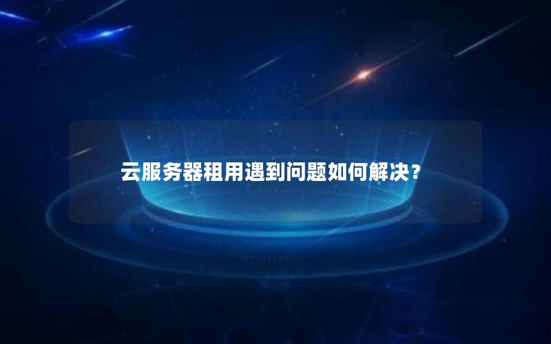 云服务器租用遇到问题如何解决？