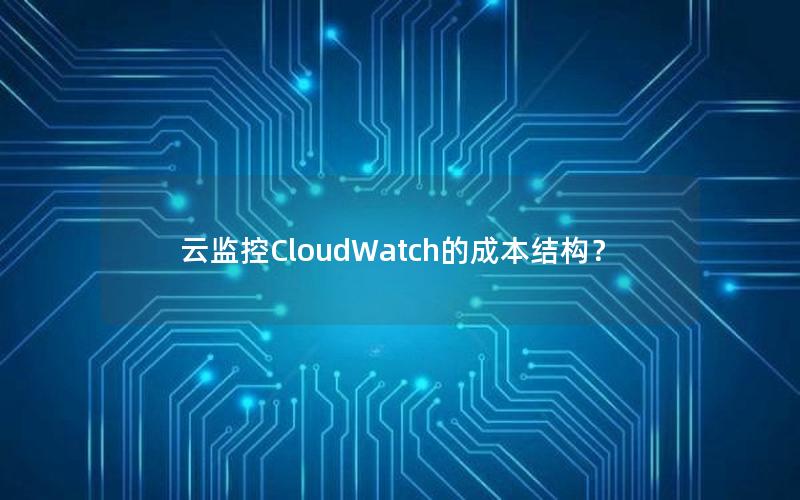 云监控CloudWatch的成本结构？