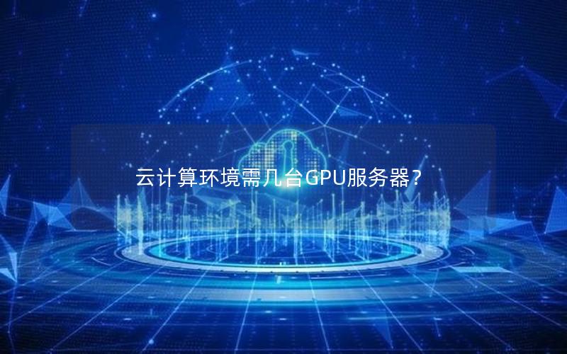 云计算环境需几台GPU服务器？