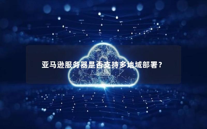 亚马逊服务器是否支持多地域部署？