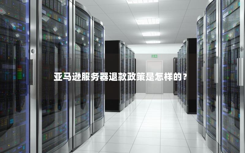 亚马逊服务器退款政策是怎样的？