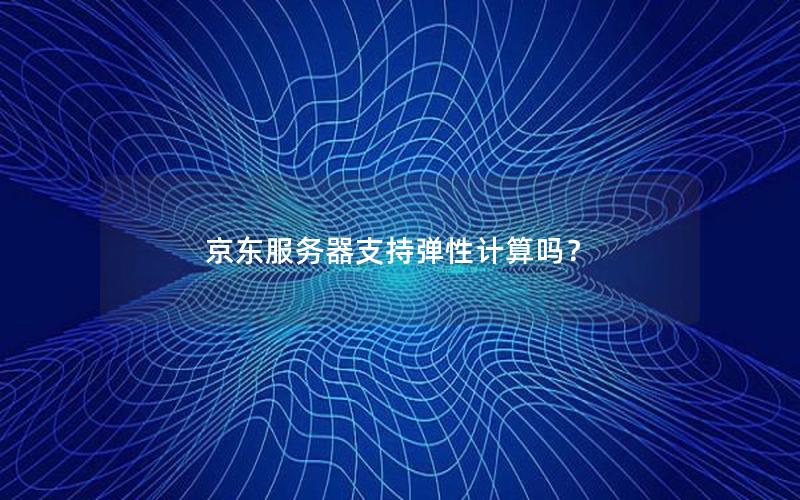 京东服务器支持弹性计算吗？