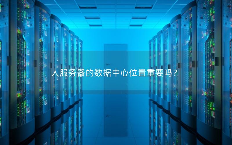 人服务器的数据中心位置重要吗？