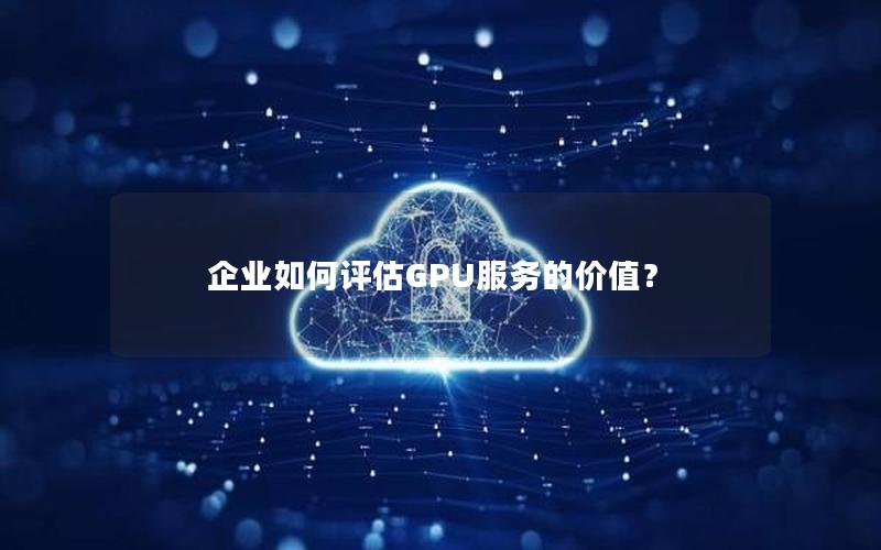 企业如何评估GPU服务的价值？