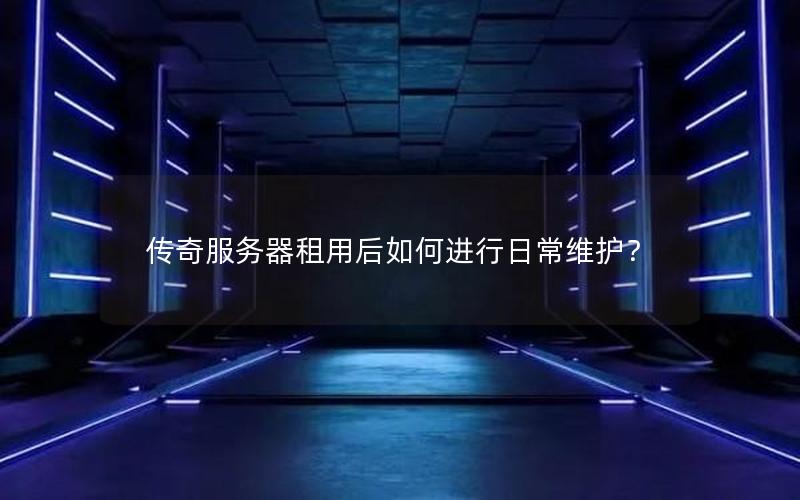 传奇服务器租用后如何进行日常维护？