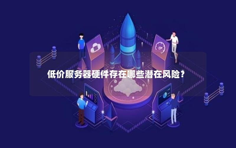 低价服务器硬件存在哪些潜在风险？