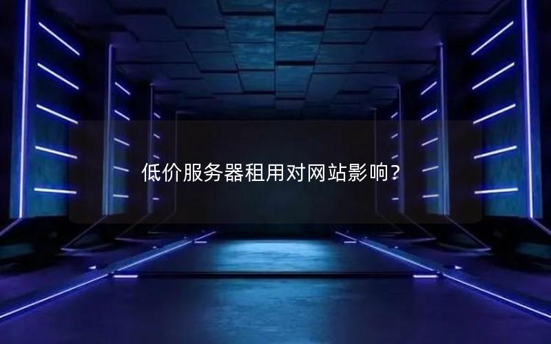 低价服务器租用对网站影响？