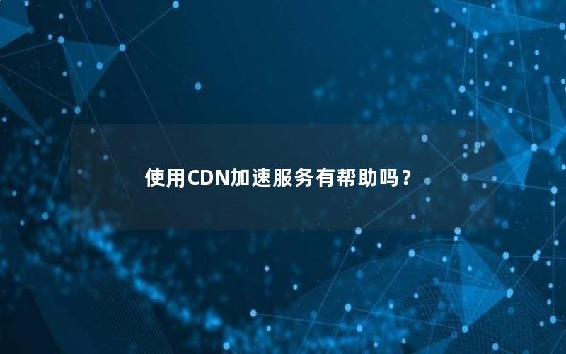 使用CDN加速服务有帮助吗？