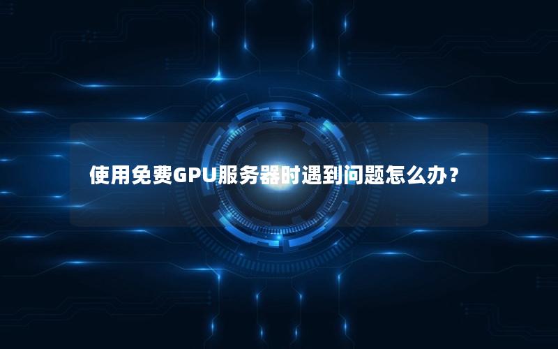 使用免费GPU服务器时遇到问题怎么办？