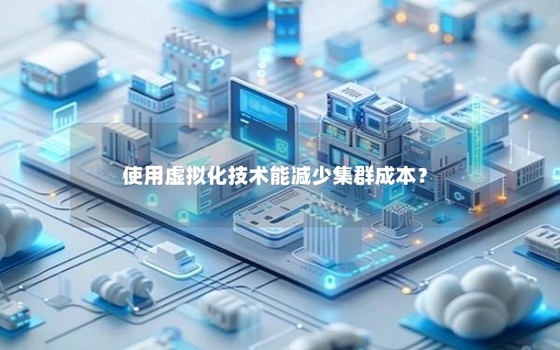 使用虚拟化技术能减少集群成本？
