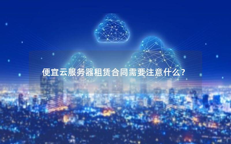 便宜云服务器租赁合同需要注意什么？