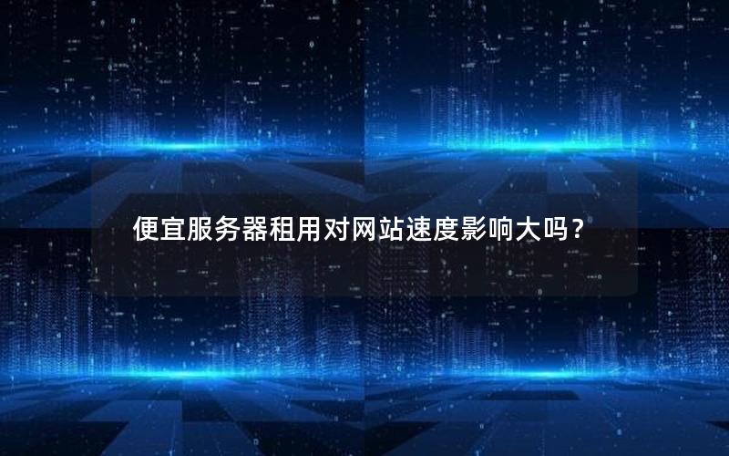 便宜服务器租用对网站速度影响大吗？