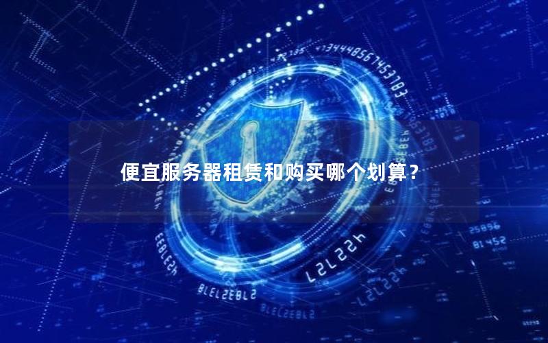 便宜服务器租赁和购买哪个划算？