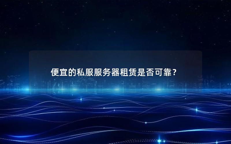 便宜的私服服务器租赁是否可靠？