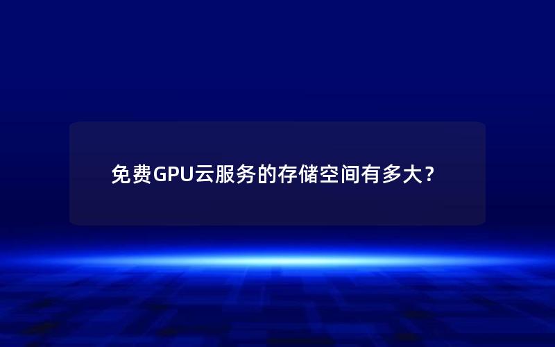 免费GPU云服务的存储空间有多大？