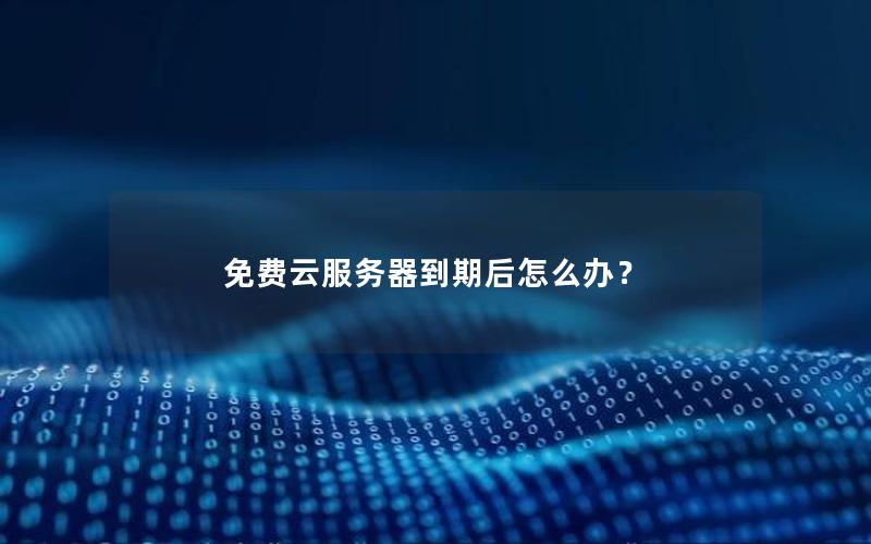 免费云服务器到期后怎么办？
