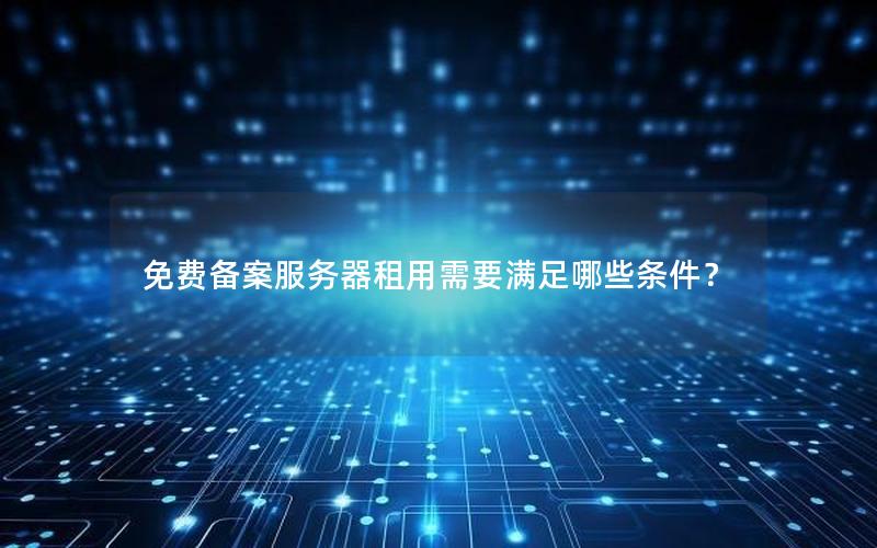 免费备案服务器租用需要满足哪些条件？