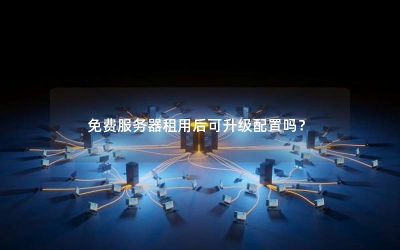 免费服务器租用后可升级配置吗？