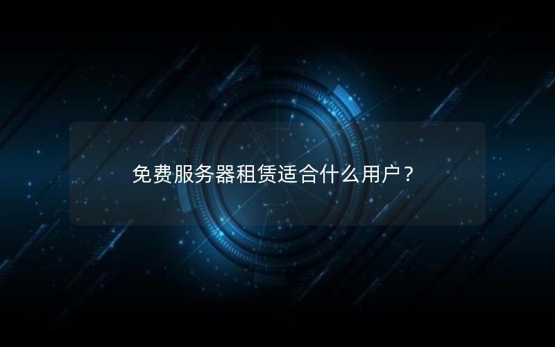免费服务器租赁适合什么用户？