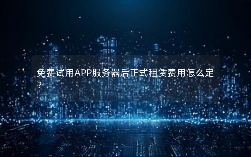 免费试用APP服务器后正式租赁费用怎么定？