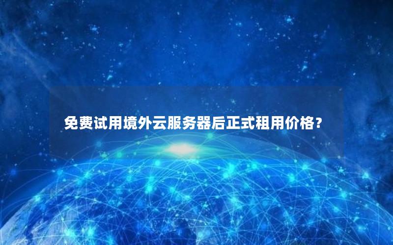 免费试用境外云服务器后正式租用价格？