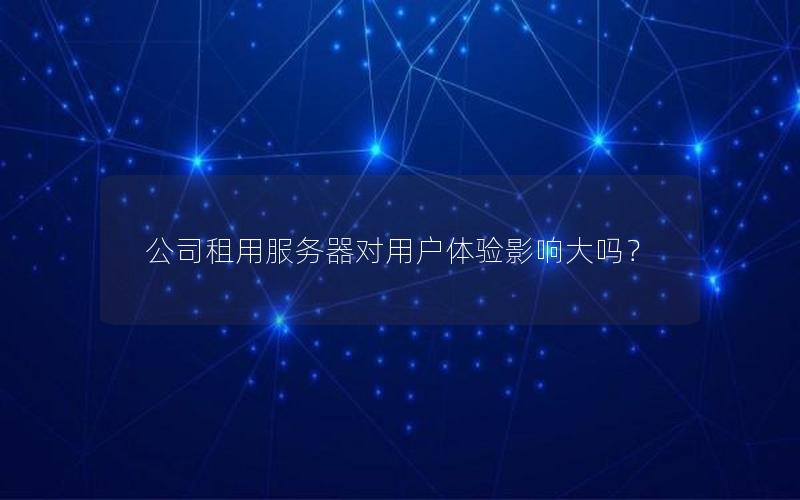 公司租用服务器对用户体验影响大吗？