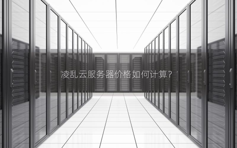 凌乱云服务器价格如何计算？