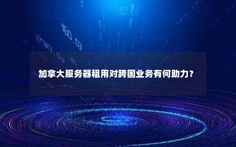 加拿大服务器租用对跨国业务有何助力？