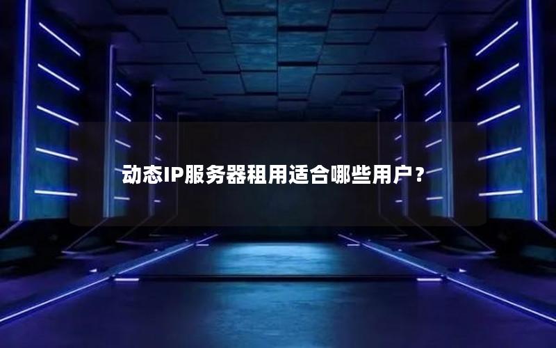 动态IP服务器租用适合哪些用户？