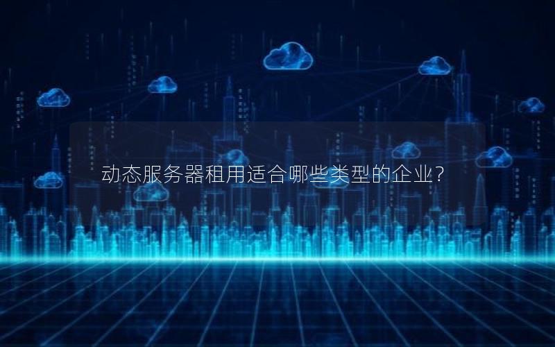 动态服务器租用适合哪些类型的企业？
