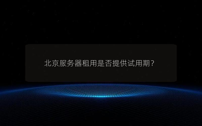 北京服务器租用是否提供试用期？