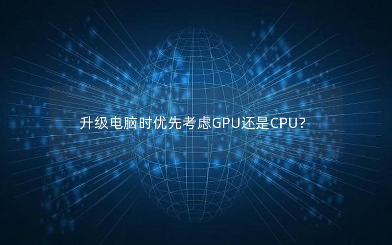 升级电脑时优先考虑GPU还是CPU？
