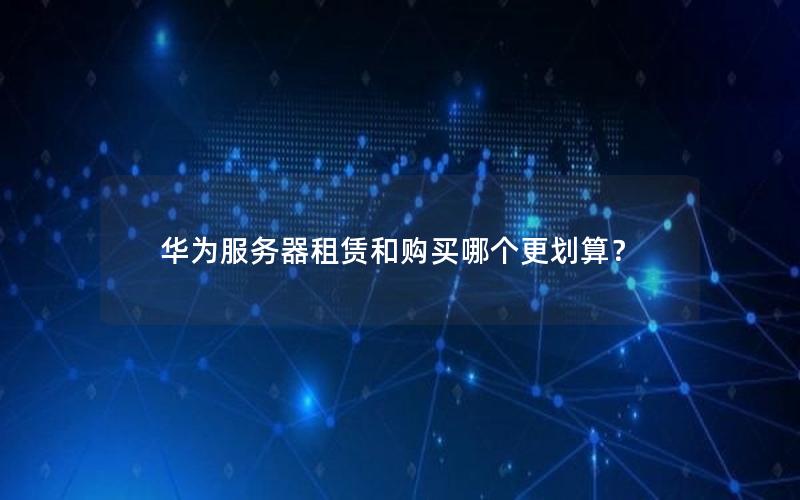 华为服务器租赁和购买哪个更划算？