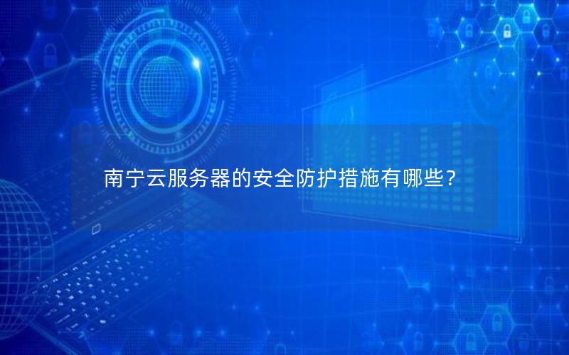 南宁云服务器的安全防护措施有哪些？