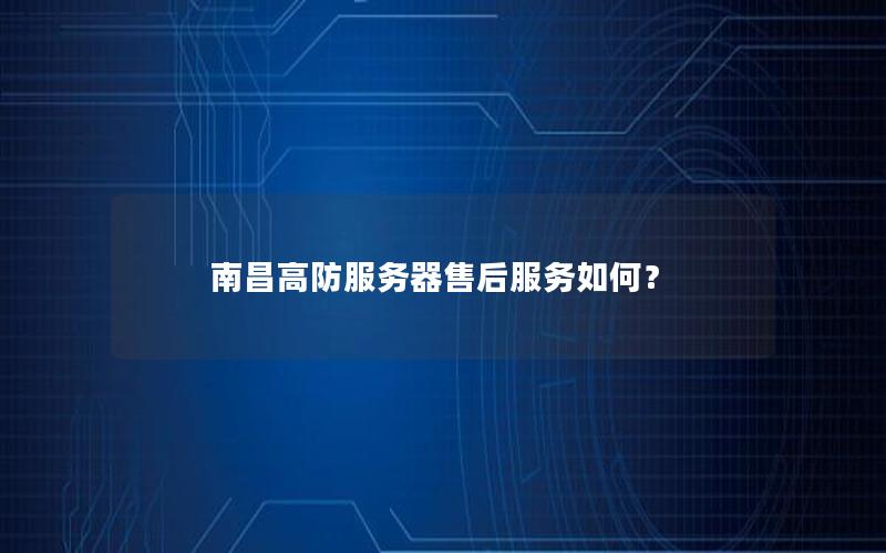 南昌高防服务器售后服务如何？