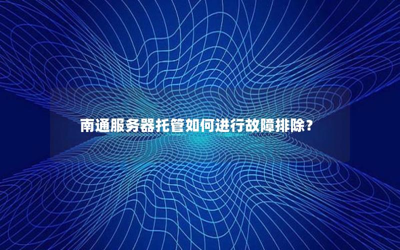 南通服务器托管如何进行故障排除？