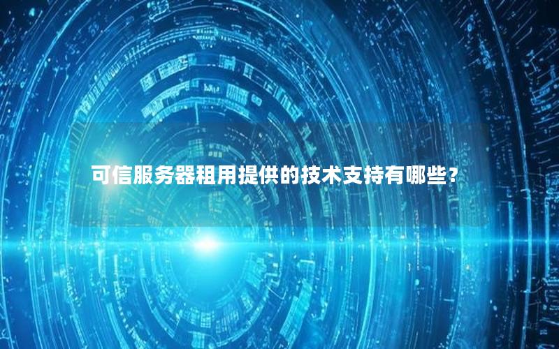 可信服务器租用提供的技术支持有哪些？