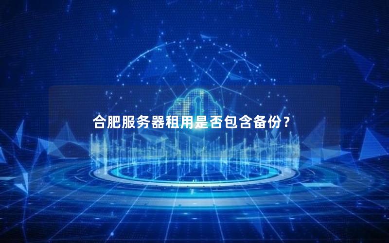 合肥服务器租用是否包含备份？