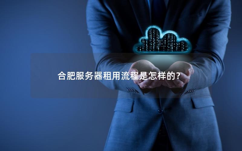 合肥服务器租用流程是怎样的？