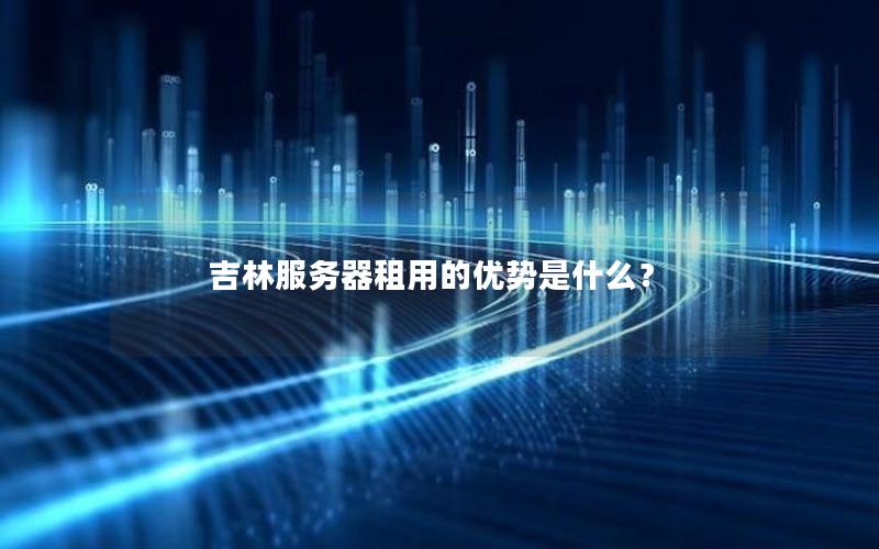 吉林服务器租用的优势是什么？