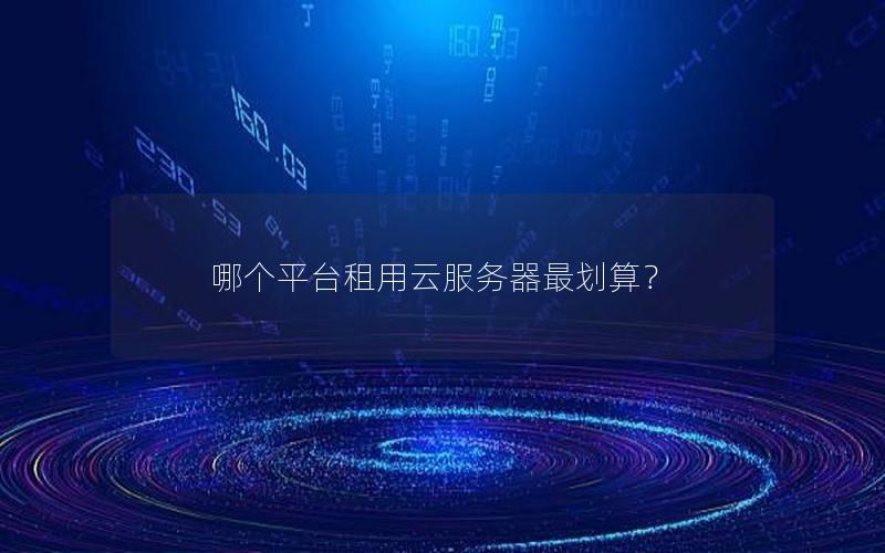 哪个平台租用云服务器最划算？