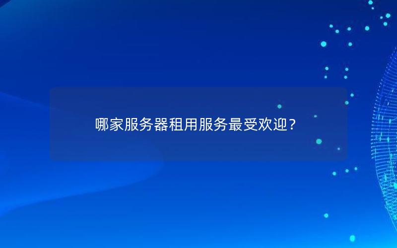 哪家服务器租用服务最受欢迎？