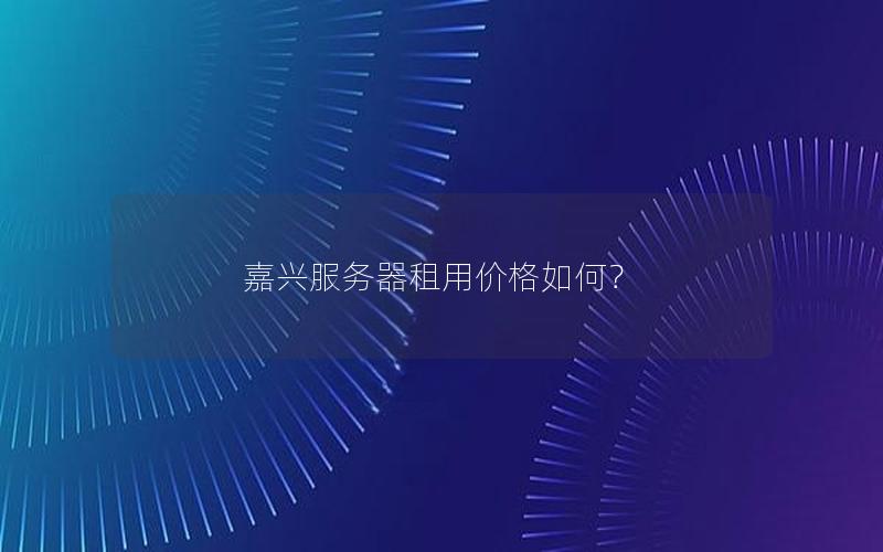 嘉兴服务器租用价格如何？