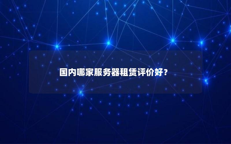 国内哪家服务器租赁评价好？