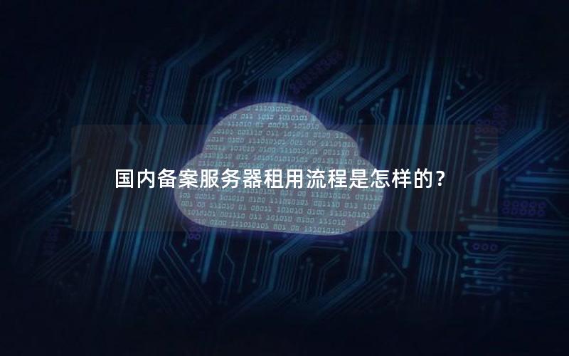 国内备案服务器租用流程是怎样的？